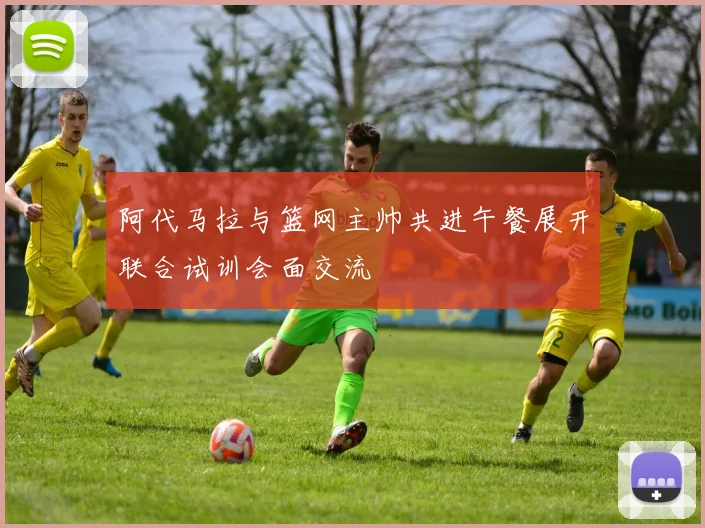 阿代马拉与篮网主帅共进午餐展开联合试训会面交流