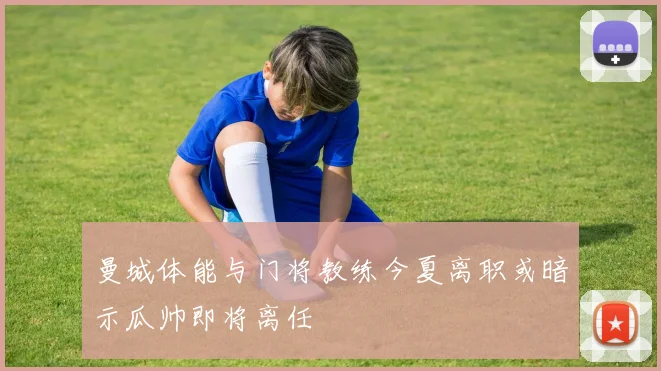曼城体能与门将教练今夏离职或暗示瓜帅即将离任