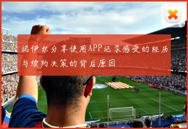 诺伊尔分享使用APP记录感受的经历与续约决策的背后原因