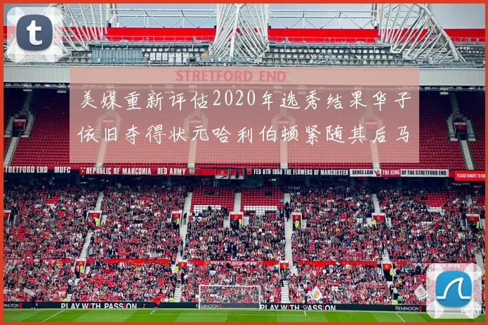美媒重新评估2020年选秀结果华子依旧夺得状元哈利伯顿紧随其后马克西位列探花