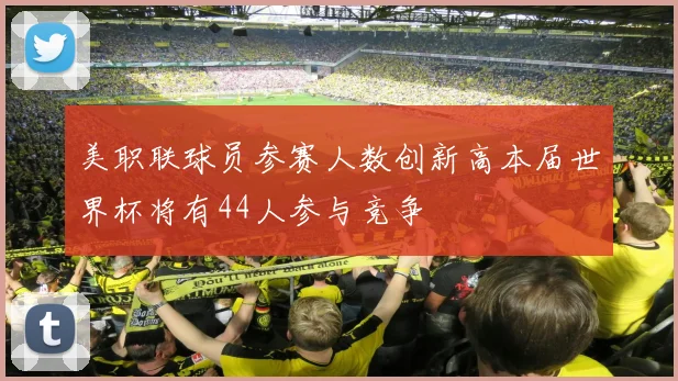 美职联球员参赛人数创新高本届世界杯将有44人参与竞争