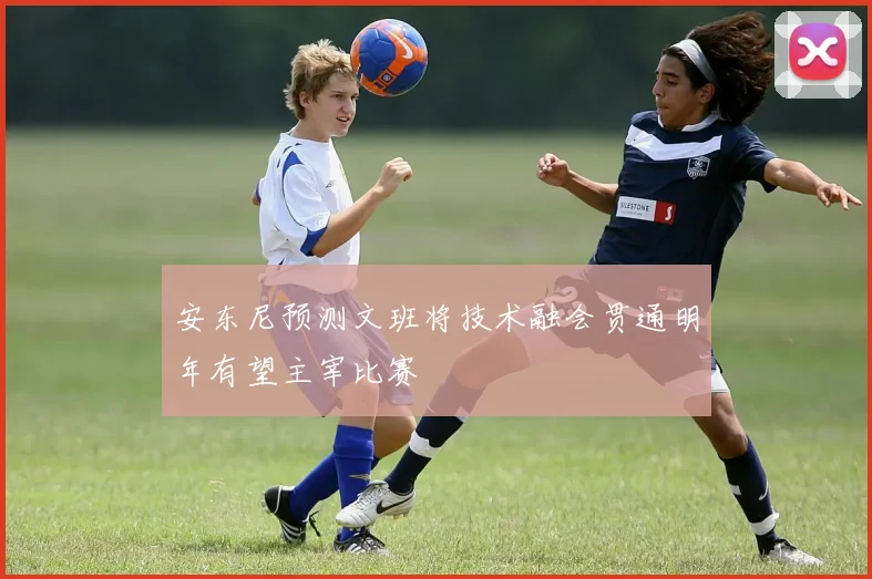 安东尼预测文班将技术融会贯通明年有望主宰比赛