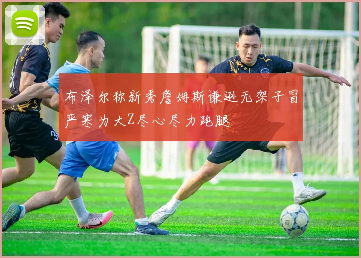 布泽尔称新秀詹姆斯谦逊无架子冒严寒为大Z尽心尽力跑腿