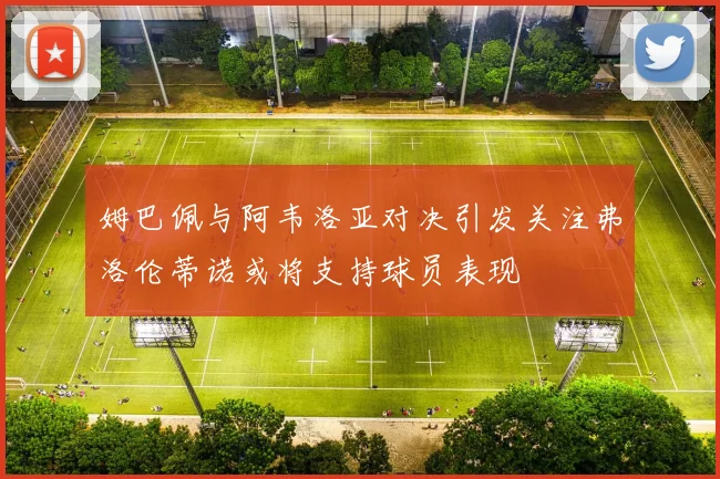 姆巴佩与阿韦洛亚对决引发关注弗洛伦蒂诺或将支持球员表现