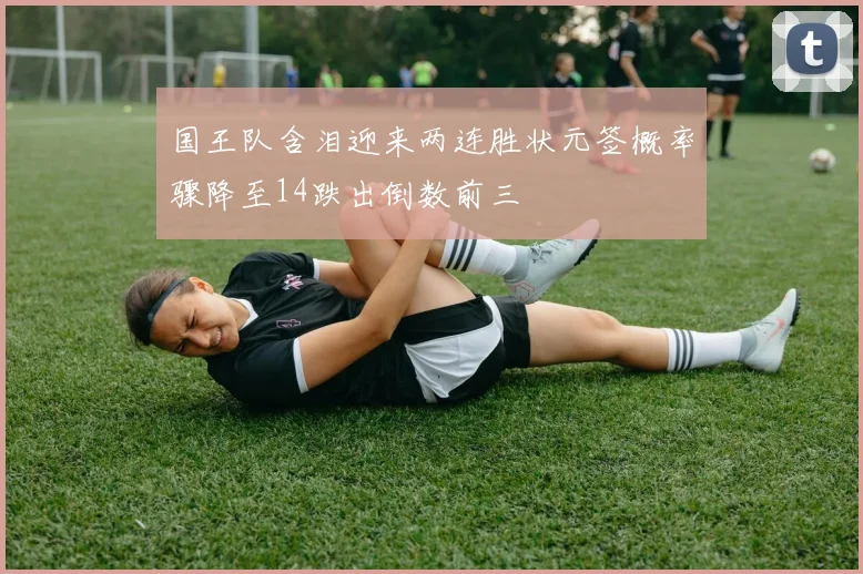 国王队含泪迎来两连胜状元签概率骤降至14跌出倒数前三