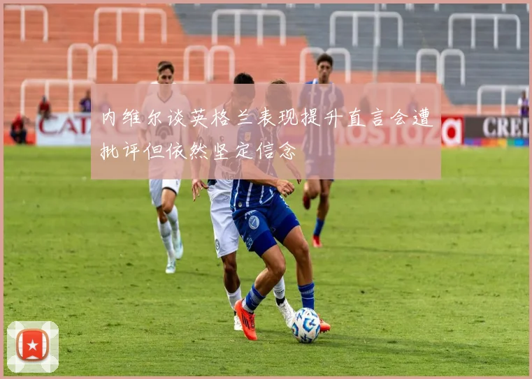 内维尔谈英格兰表现提升直言会遭批评但依然坚定信念