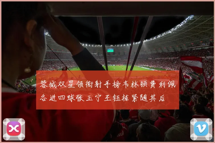 蓉城双星领衔射手榜韦林顿费利佩各进四球张玉宁王钰栋紧随其后