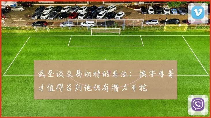 武圣谈交易切特的看法：换字母哥才值得否则他仍有潜力可挖