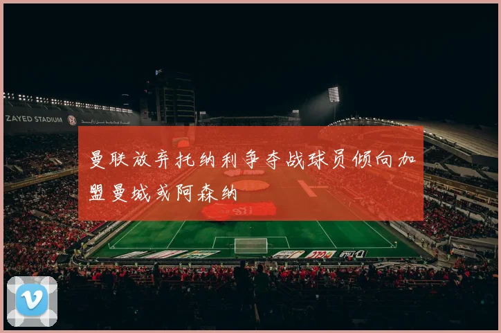 曼联放弃托纳利争夺战球员倾向加盟曼城或阿森纳