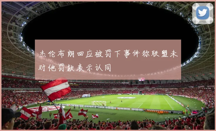杰伦布朗回应被罚下事件称联盟未对他罚款表示认同