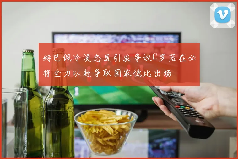 姆巴佩冷漠态度引发争议C罗若在必将全力以赴争取国家德比出场