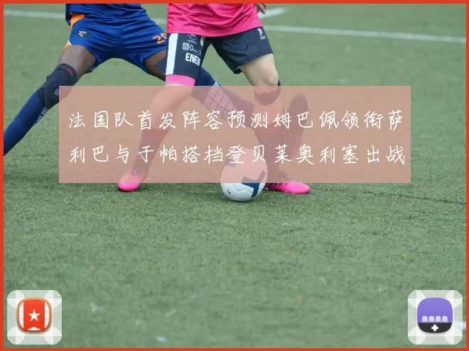 法国队首发阵容预测姆巴佩领衔萨利巴与于帕搭档登贝莱奥利塞出战