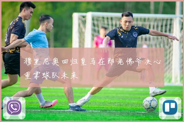穆里尼奥回归皇马在即老佛爷决心重掌球队未来