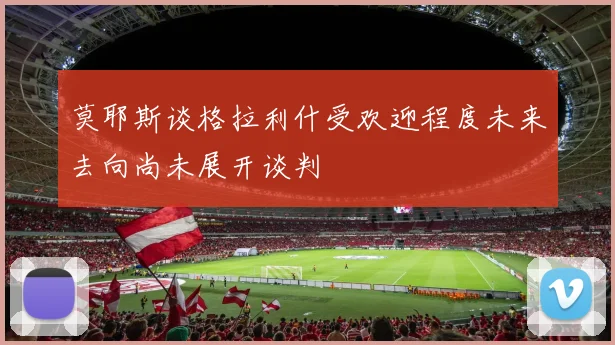 莫耶斯谈格拉利什受欢迎程度未来去向尚未展开谈判