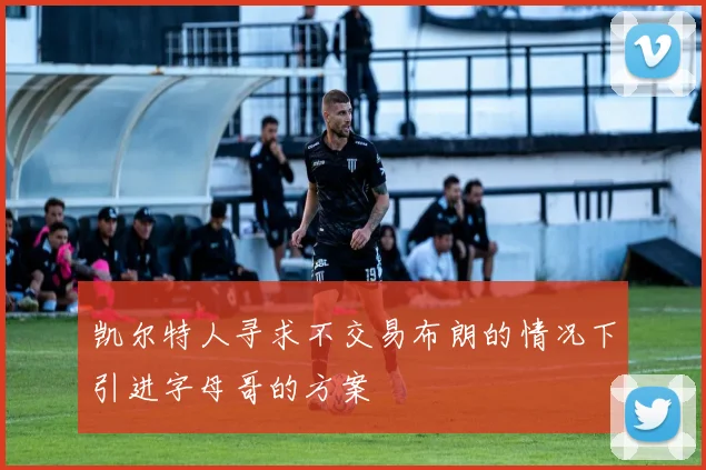 凯尔特人寻求不交易布朗的情况下引进字母哥的方案