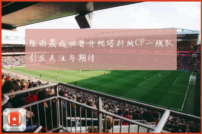 陈雨晟成功晋升帕塔科纳CF一线队引发关注与期待