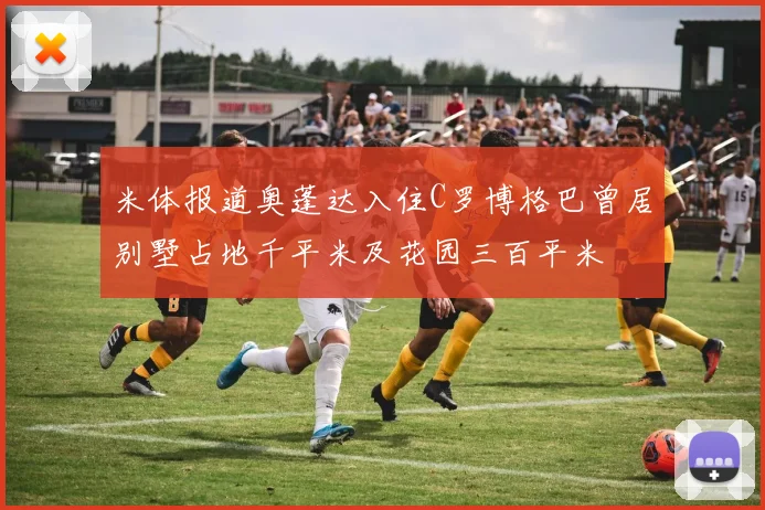 米体报道奥蓬达入住C罗博格巴曾居别墅占地千平米及花园三百平米