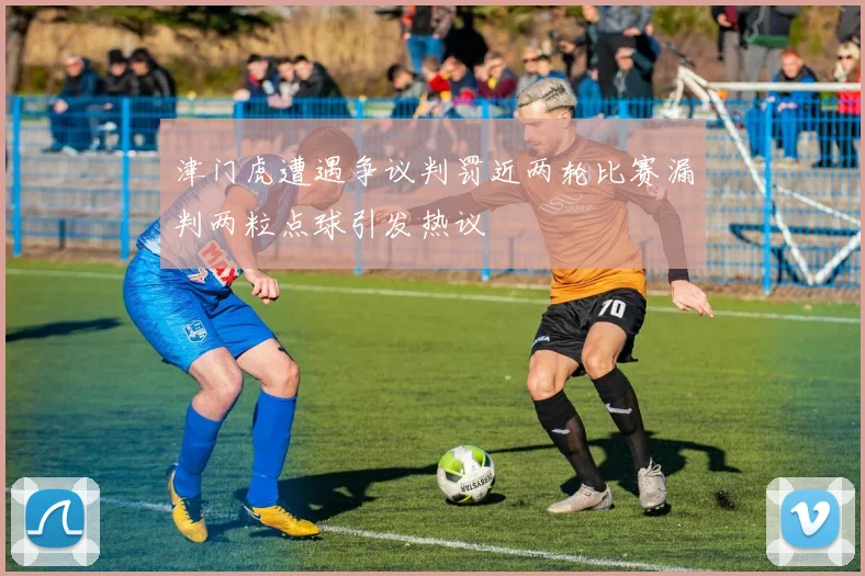 津门虎遭遇争议判罚近两轮比赛漏判两粒点球引发热议