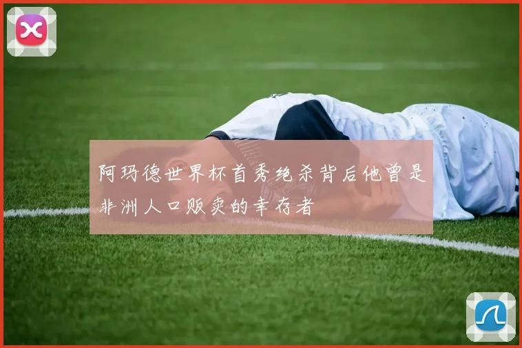 阿玛德世界杯首秀绝杀背后他曾是非洲人口贩卖的幸存者