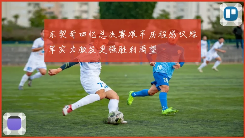 东契奇回忆总决赛艰辛历程感叹绿军实力激发更强胜利渴望