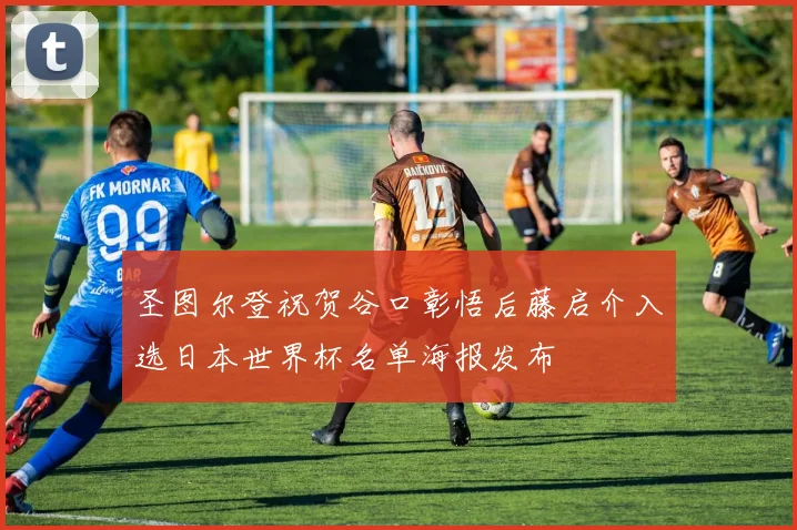 圣图尔登祝贺谷口彰悟后藤启介入选日本世界杯名单海报发布