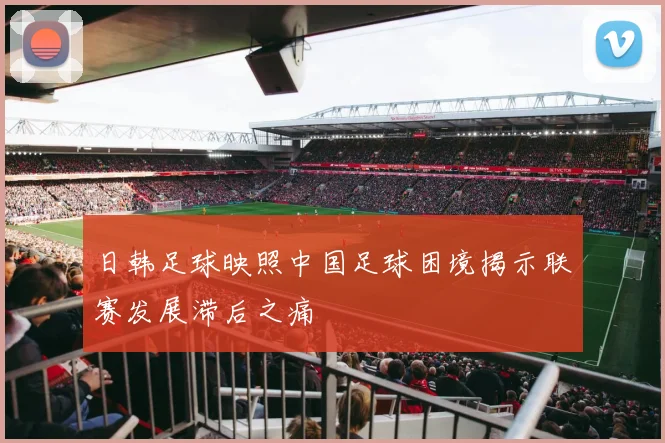 日韩足球映照中国足球困境揭示联赛发展滞后之痛