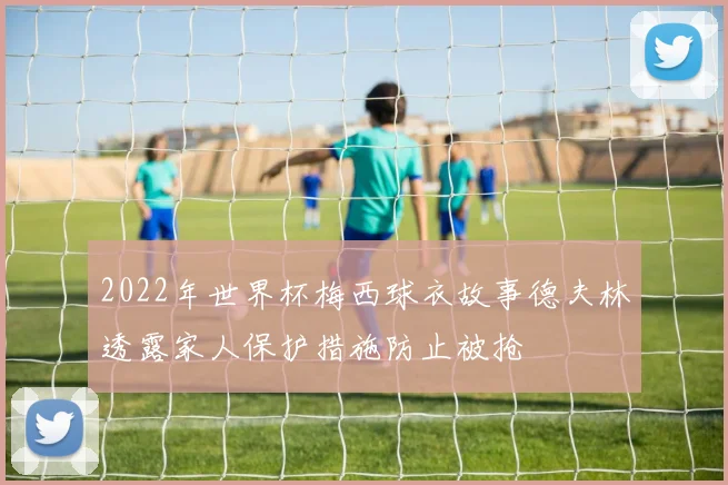 2022年世界杯梅西球衣故事德夫林透露家人保护措施防止被抢