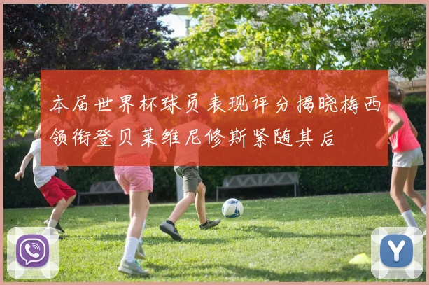本届世界杯球员表现评分揭晓梅西领衔登贝莱维尼修斯紧随其后