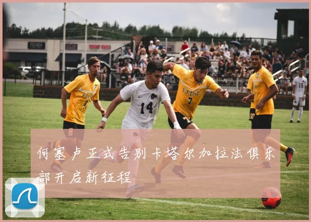 何塞卢正式告别卡塔尔加拉法俱乐部开启新征程