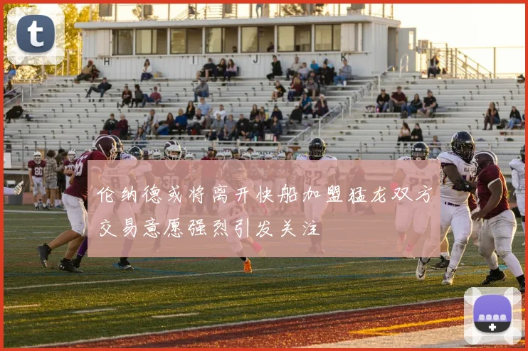 伦纳德或将离开快船加盟猛龙双方交易意愿强烈引发关注