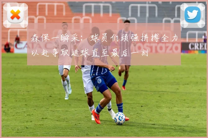 森保一瞬采：球员们顽强拼搏全力以赴争取进球直至最后一刻