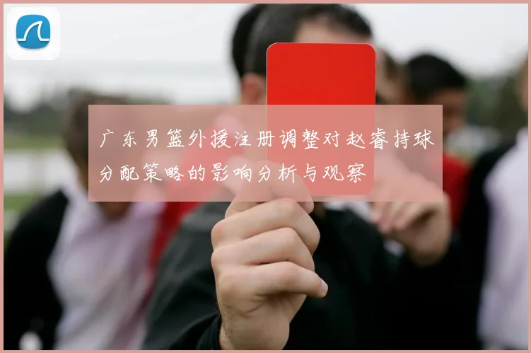 广东男篮外援注册调整对赵睿持球分配策略的影响分析与观察