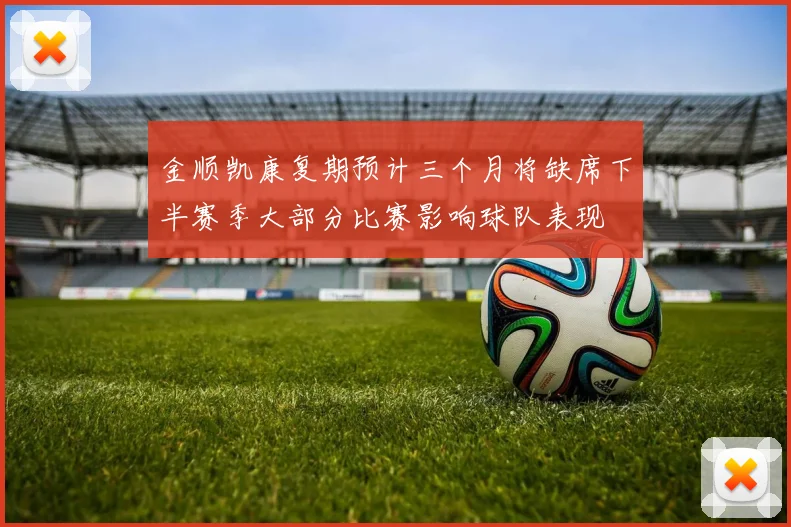 金顺凯康复期预计三个月将缺席下半赛季大部分比赛影响球队表现